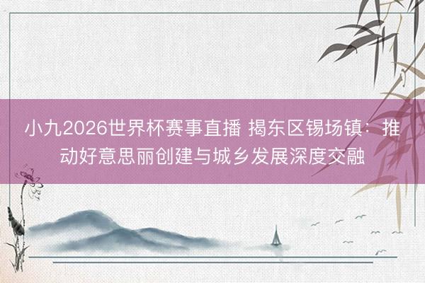 小九2026世界杯赛事直播 揭东区锡场镇：推动好意思丽创建与城乡发展深度交融
