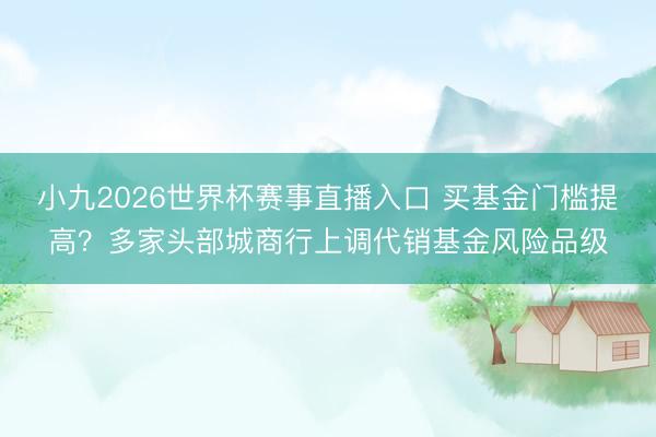 小九2026世界杯赛事直播入口 买基金门槛提高？多家头部城商行上调代销基金风险品级