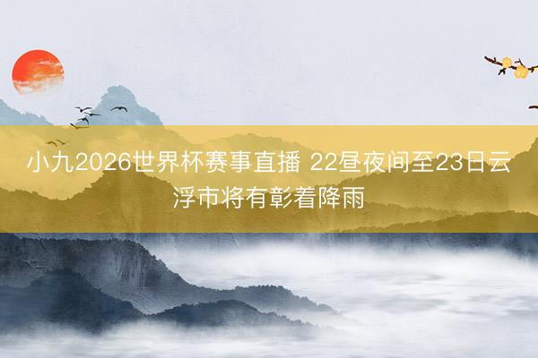 小九2026世界杯赛事直播 22昼夜间至23日云浮市将有彰着降雨