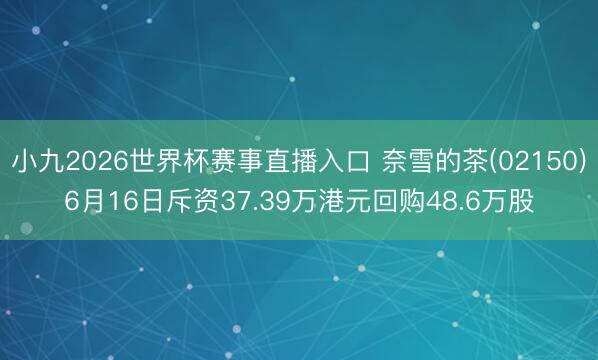 小九2026世界杯赛事直播入口 奈雪的茶(02150)6月16日斥资37.39万港元回购48.6万股
