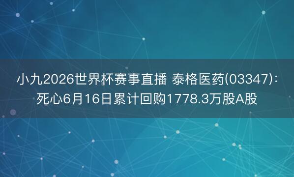 小九2026世界杯赛事直播 泰格医药(03347)：死心6月16日累计回购1778.3万股A股