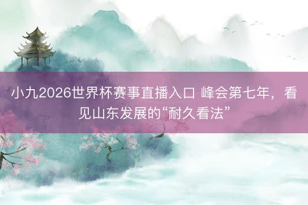 小九2026世界杯赛事直播入口 峰会第七年，看见山东发展的“耐久看法”