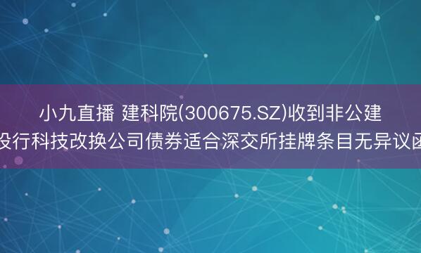 小九直播 建科院(300675.SZ)收到非公建设行科技改换公司债券适合深交所挂牌条目无异议函