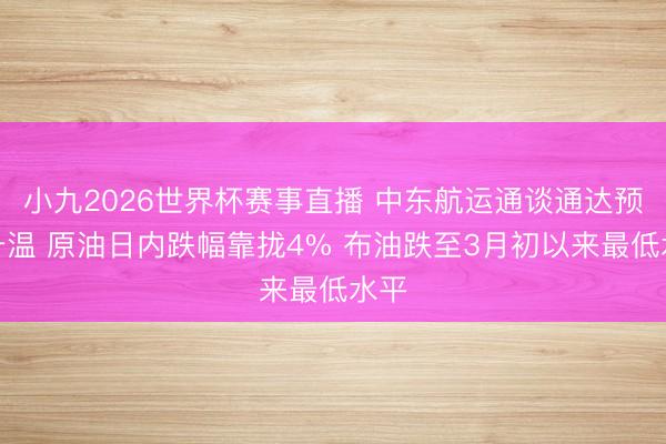 小九2026世界杯赛事直播 中东航运通谈通达预期升温 原油日内跌幅靠拢4% 布油跌至3月初以来最低水平