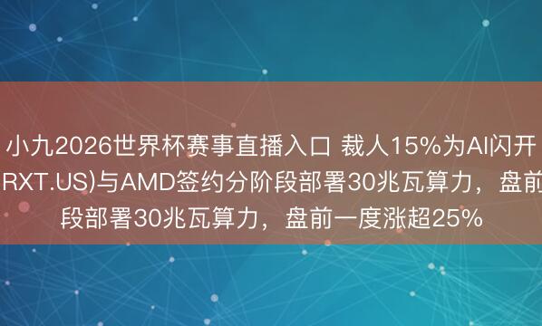小九2026世界杯赛事直播入口 裁人15%为AI闪开！Rackspace(RXT.US)与AMD签约分阶段部署30兆瓦算力，盘前一度涨超25%