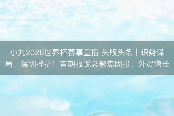 小九2026世界杯赛事直播 头版头条｜识势谋局、深圳挫折！首期报说念聚焦固投、外贸增长