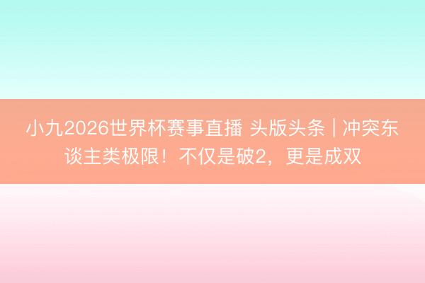 小九2026世界杯赛事直播 头版头条 | 冲突东谈主类极限!不仅是破2,更是成双