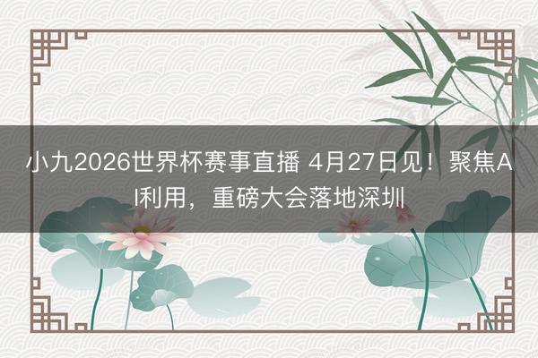小九2026世界杯赛事直播 4月27日见！聚焦AI利用，重磅大会落地深圳