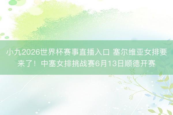 小九2026世界杯赛事直播入口 塞尔维亚女排要来了!中塞女排挑战赛6月13日顺德开赛