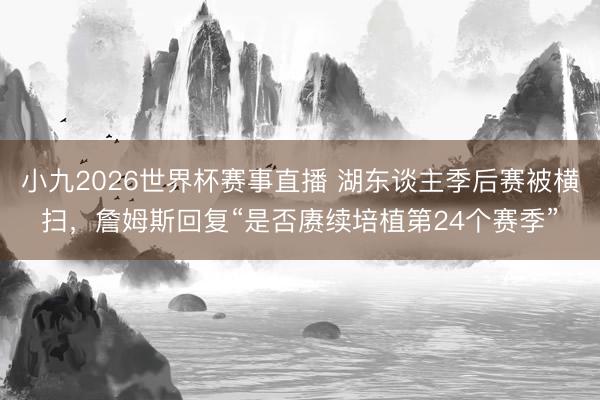 小九2026世界杯赛事直播 湖东谈主季后赛被横扫，詹姆斯回复“是否赓续培植第24个赛季”