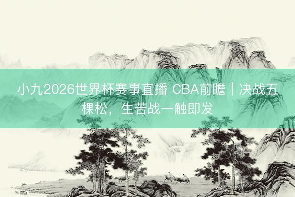 小九2026世界杯赛事直播 CBA前瞻｜决战五棵松，生苦战一触即发