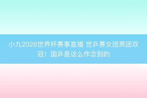 小九2026世界杯赛事直播 世乒赛女团男团双冠！国乒是这么作念到的