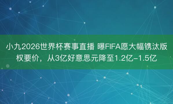 小九2026世界杯赛事直播 曝FIFA愿大幅镌汰版权要价，从3亿好意思元降至1.2亿-1.5亿