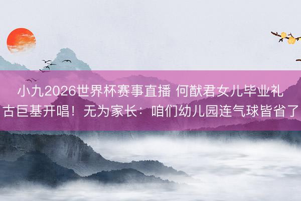 小九2026世界杯赛事直播 何猷君女儿毕业礼古巨基开唱！无为家长：咱们幼儿园连气球皆省了