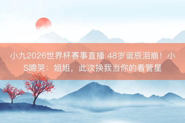 小九2026世界杯赛事直播 48岁诞辰泪崩！小S啼哭：姐姐，此次换我当你的看管星