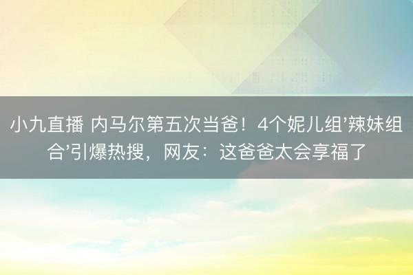 小九直播 内马尔第五次当爸！4个妮儿组'辣妹组合'引爆热搜，网友：这爸爸太会享福了