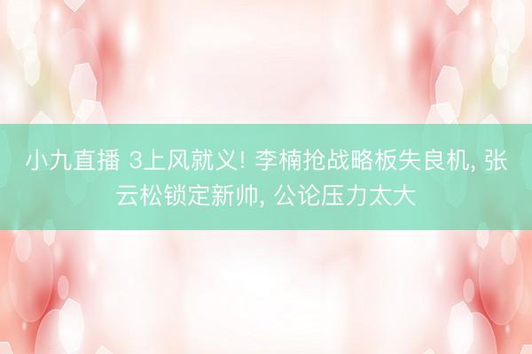 小九直播 3上风就义! 李楠抢战略板失良机， 张云松锁定新帅， 公论压力太大