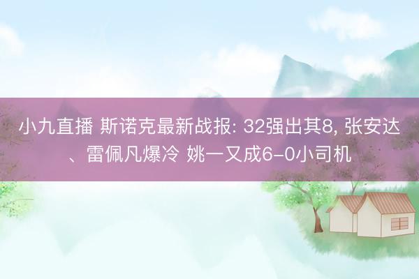 小九直播 斯诺克最新战报: 32强出其8, 张安达、雷佩凡爆冷 姚一又成6-0小司机