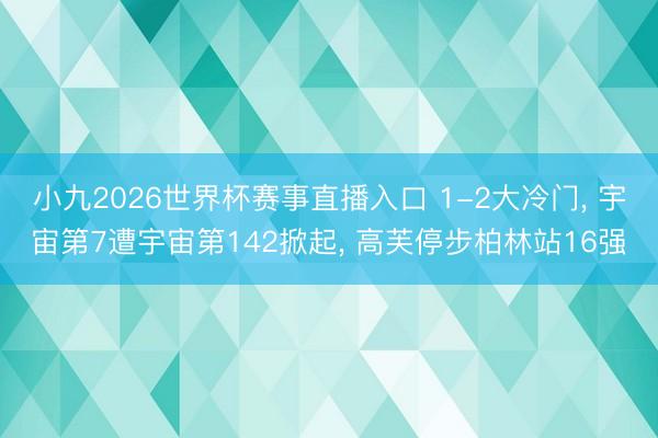 小九2026世界杯赛事直播入口 1-2大冷门， 宇宙第7遭宇宙第142掀起， 高芙停步柏林站16强