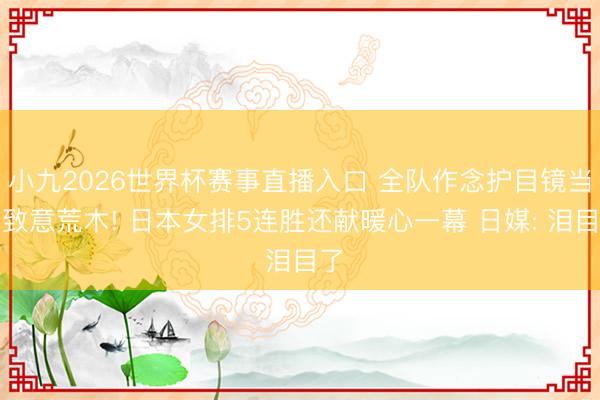 小九2026世界杯赛事直播入口 全队作念护目镜当作致意荒木! 日本女排5连胜还献暖心一幕 日媒: 泪目了