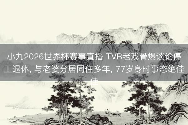 小九2026世界杯赛事直播 TVB老戏骨爆谈论停工退休, 与老婆分居同住多年, 77岁身时事态绝佳