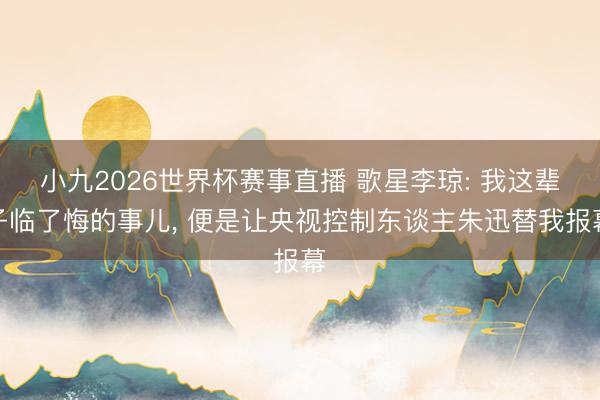 小九2026世界杯赛事直播 歌星李琼: 我这辈子临了悔的事儿， 便是让央视控制东谈主朱迅替我报幕