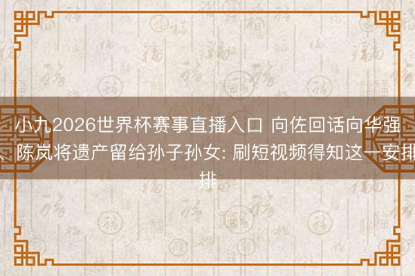 小九2026世界杯赛事直播入口 向佐回话向华强、陈岚将遗产留给孙子孙女: 刷短视频得知这一安排