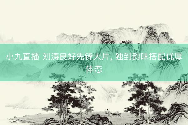 小九直播 刘涛良好先锋大片，<a href=