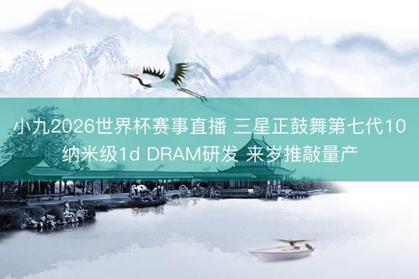 小九2026世界杯赛事直播 三星正鼓舞第七代10纳米级1d DRAM研发 来岁推敲量产