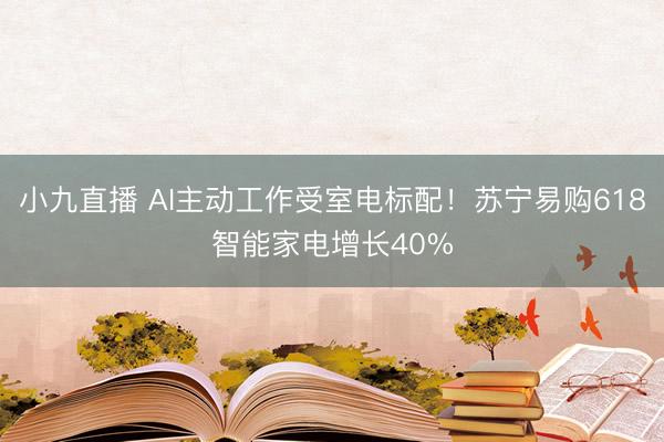 小九直播 AI主动工作受室电标配!苏宁易购618智能家电增长40%