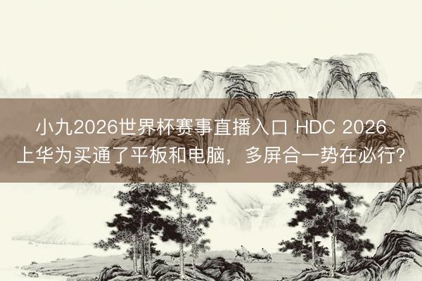 小九2026世界杯赛事直播入口 HDC 2026上华为买通了平板和电脑,多屏合一势在必行?
