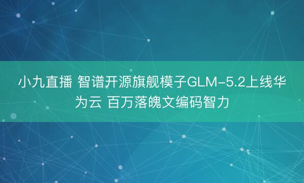 小九直播 智谱开源旗舰模子GLM-5.2上线华为云 百万落魄文编码智力