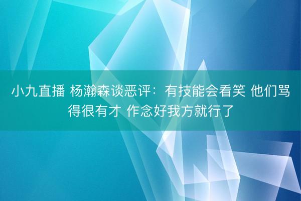 小九直播 杨瀚森谈恶评:有技能会看笑 他们骂得很有才 作念好我方就行了