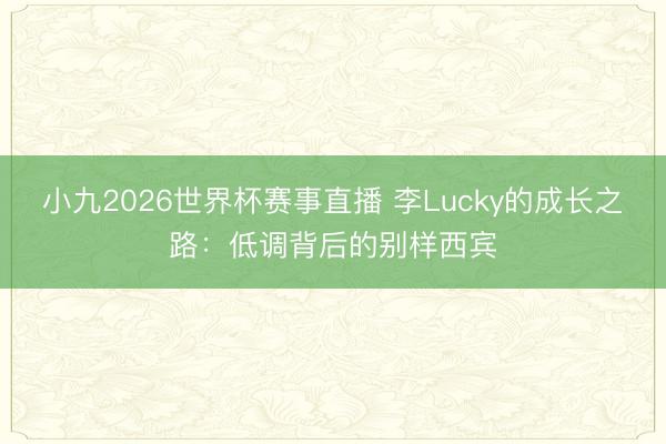 小九2026世界杯赛事直播 李Lucky的成长之路:低调背后的别样西宾