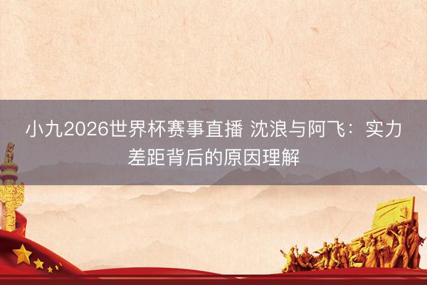 小九2026世界杯赛事直播 沈浪与阿飞:实力差距背后的原因理解