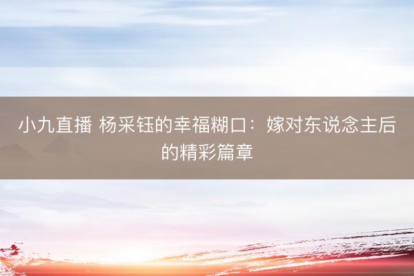 小九直播 杨采钰的幸福糊口:嫁对东说念主后的精彩篇章