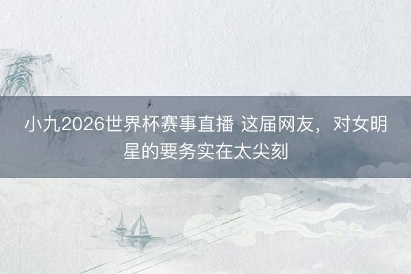 小九2026世界杯赛事直播 这届网友,对女明星的要务实在太尖刻