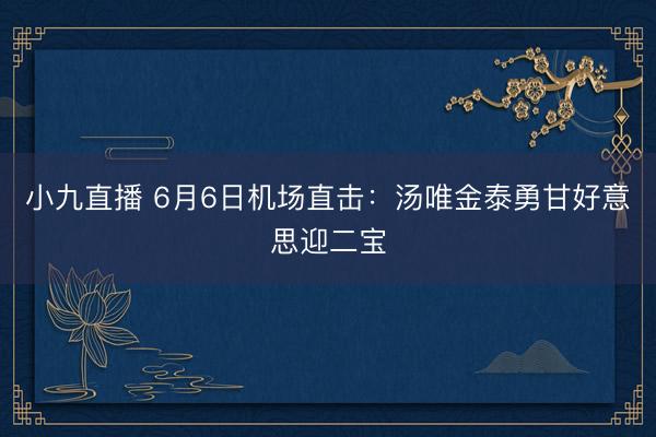 小九直播 6月6日机场直击:汤唯金泰勇甘好意思迎二宝