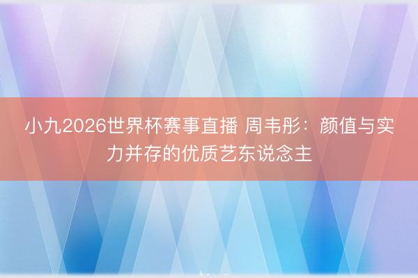 小九2026世界杯赛事直播 周韦彤:颜值与实力并存的优质艺东说念主